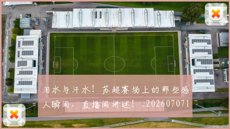 泪水与汗水！苏超赛场上的那些感人瞬间，直播间讲述！_20260707154226