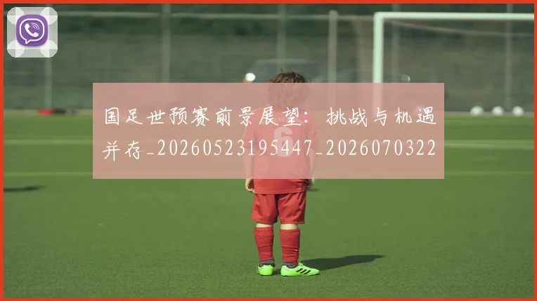 国足世预赛前景展望：挑战与机遇并存_20260523195447_20260703223100