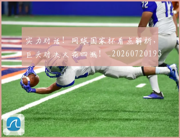 实力对话！网球国家杯看点解析，巨头对决火花四溅！_20260720193728