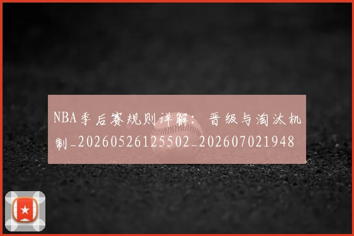 NBA季后赛规则详解:晋级与淘汰机制_20260526125502_20260702194821_20260714212651