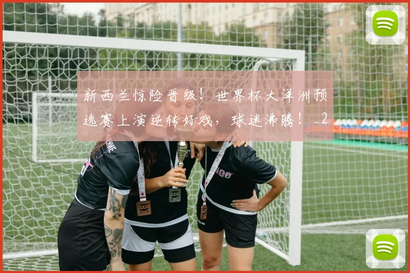 新西兰惊险晋级！世界杯大洋洲预选赛上演逆转好戏，球迷沸腾！_20260707021023
