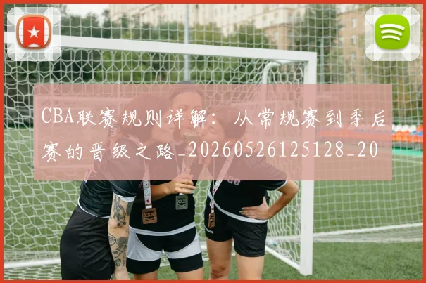 CBA联赛规则详解：从常规赛到季后赛的晋级之路_20260526125128_20260702164321