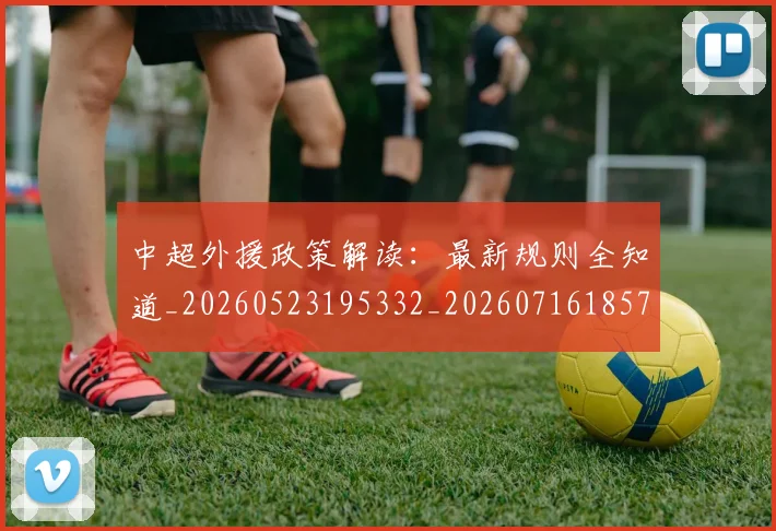 中超外援政策解读：最新规则全知道_20260523195332_20260716185728