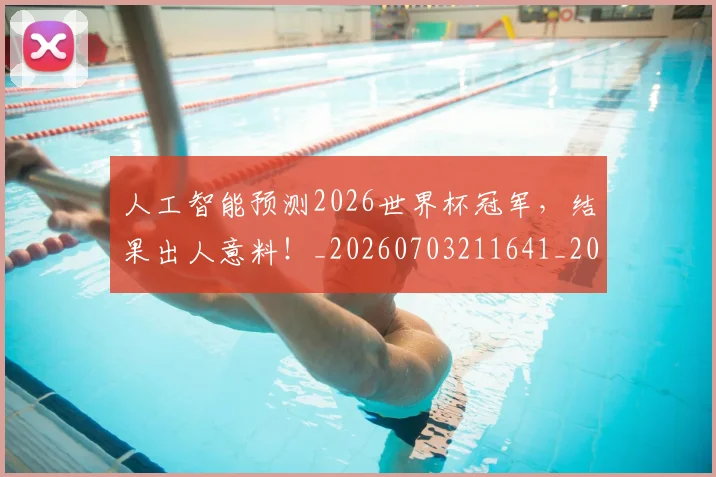人工智能预测2026世界杯冠军，结果出人意料！_20260703211641_20260718000025