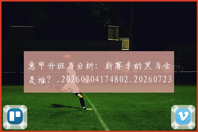 意甲升班马分析:新赛季的黑马会是谁?_20260704174802_20260723174513