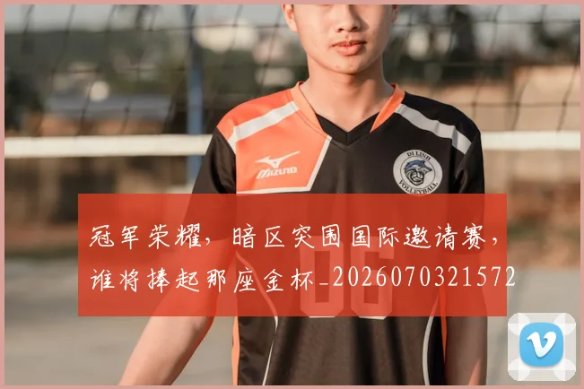 冠军荣耀，暗区突围国际邀请赛，谁将捧起那座金杯_20260703215720_20260718005629