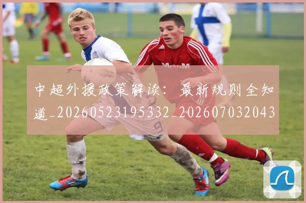 中超外援政策解读：最新规则全知道_20260523195332_20260703204328