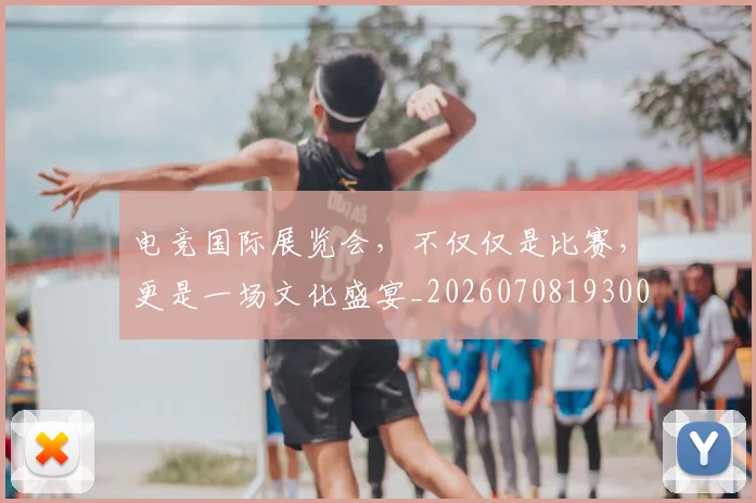 电竞国际展览会，不仅仅是比赛，更是一场文化盛宴_20260708193007