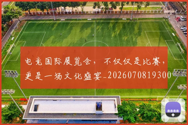 电竞国际展览会，不仅仅是比赛，更是一场文化盛宴_20260708193007_20260802162031