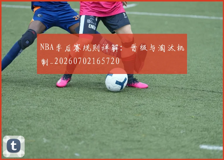 NBA季后赛规则详解：晋级与淘汰机制_20260702165720