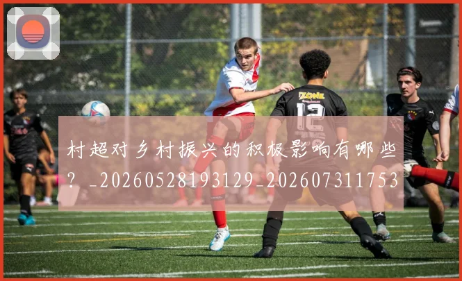 村超对乡村振兴的积极影响有哪些？_20260528193129_20260731175336