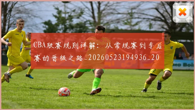 CBA联赛规则详解：从常规赛到季后赛的晋级之路_20260523194936_20260701211930_20260712050239