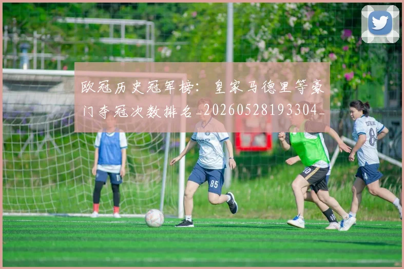 欧冠历史冠军榜:皇家马德里等豪门夺冠次数排名_20260528193304_20260707150552